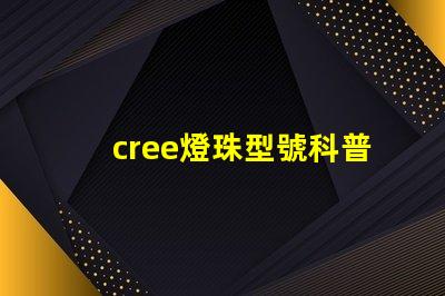cree燈珠型號科普 cree燈珠參數